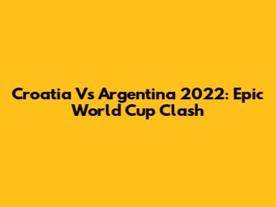 Croatia Vs Argentina 2022: Epic World Cup Clash