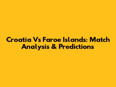 Croatia Vs Faroe Islands: Match Analysis & Predictions