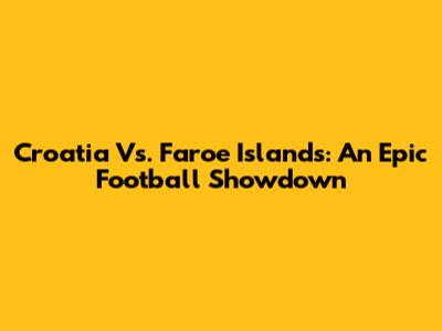 Croatia Vs. Faroe Islands: An Epic Football Showdown