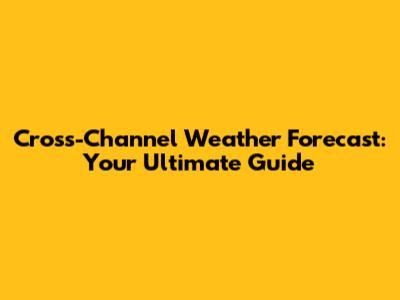 Cross-Channel Weather Forecast: Your Ultimate Guide