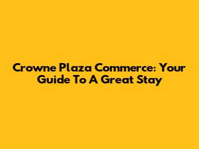Crowne Plaza Commerce: Your Guide To A Great Stay