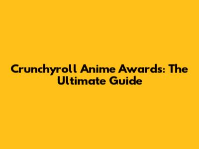 Crunchyroll Anime Awards: The Ultimate Guide