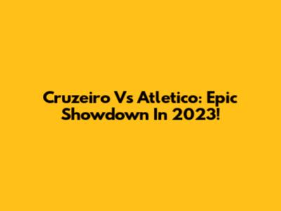 Cruzeiro Vs Atletico: Epic Showdown In 2023!