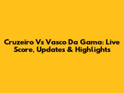 Cruzeiro Vs Vasco Da Gama: Live Score, Updates & Highlights