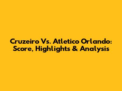 Cruzeiro Vs. Atletico Orlando: Score, Highlights & Analysis