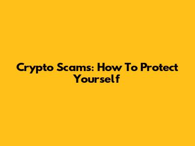 Crypto Scams: How To Protect Yourself