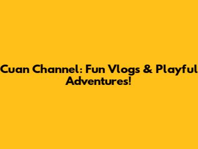 Cuan Channel: Fun Vlogs & Playful Adventures!