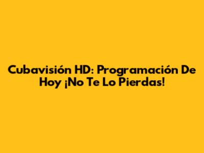 Cubavisión HD: Programación De Hoy ¡No Te Lo Pierdas!