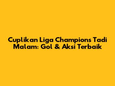 Cuplikan Liga Champions Tadi Malam: Gol & Aksi Terbaik