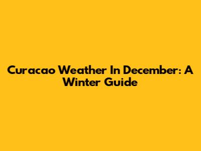 Curacao Weather In December: A Winter Guide