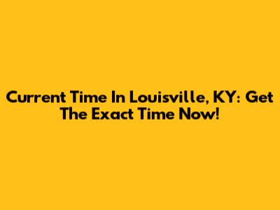 Current Time In Louisville, KY: Get The Exact Time Now!