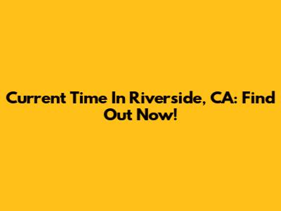 Current Time In Riverside, CA: Find Out Now!