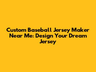 Custom Baseball Jersey Maker Near Me: Design Your Dream Jersey