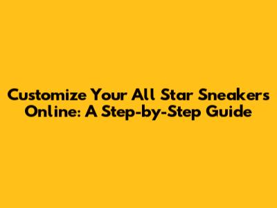 Customize Your All Star Sneakers Online: A Step-by-Step Guide