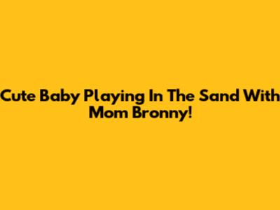 Cute Baby Playing In The Sand With Mom Bronny!