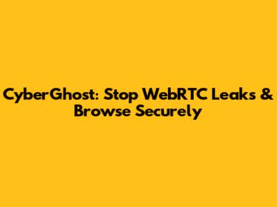 CyberGhost: Stop WebRTC Leaks & Browse Securely