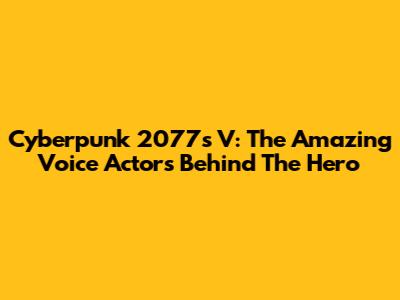 Cyberpunk 2077's V: The Amazing Voice Actors Behind The Hero