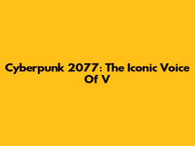 Cyberpunk 2077: The Iconic Voice Of V