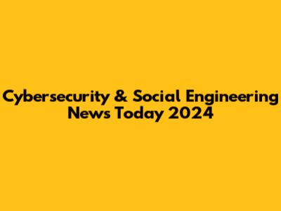 Cybersecurity & Social Engineering News Today 2024