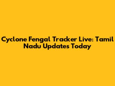 Cyclone Fengal Tracker Live: Tamil Nadu Updates Today