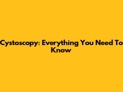 Cystoscopy: Everything You Need To Know