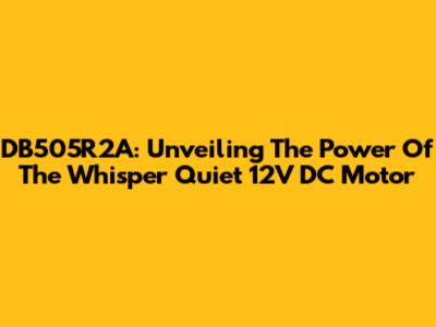 DB505R2A: Unveiling The Power Of The "Whisper Quiet" 12V DC Motor