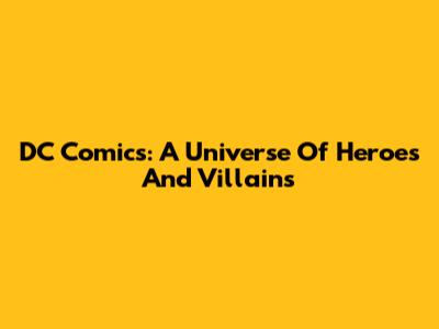 DC Comics: A Universe Of Heroes And Villains