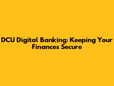 DCU Digital Banking: Keeping Your Finances Secure