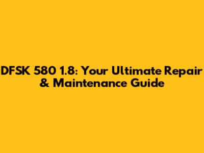DFSK 580 1.8: Your Ultimate Repair & Maintenance Guide