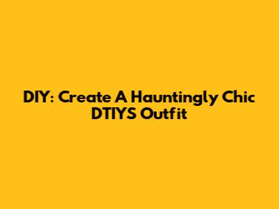 DIY: Create A Hauntingly Chic DTIYS Outfit