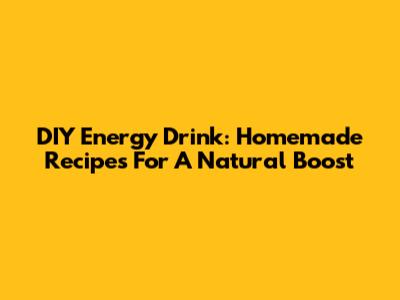 DIY Energy Drink: Homemade Recipes For A Natural Boost