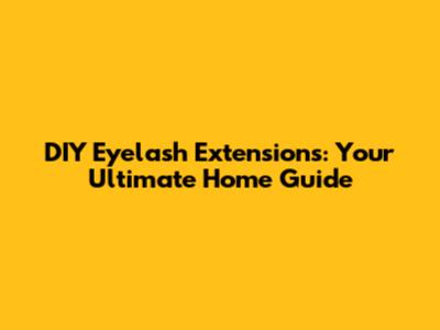DIY Eyelash Extensions: Your Ultimate Home Guide