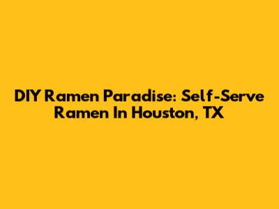 DIY Ramen Paradise: Self-Serve Ramen In Houston, TX