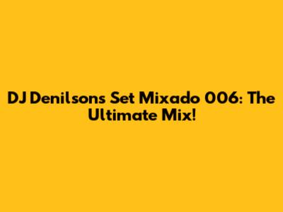 DJ Denilson's Set Mixado 006: The Ultimate Mix!
