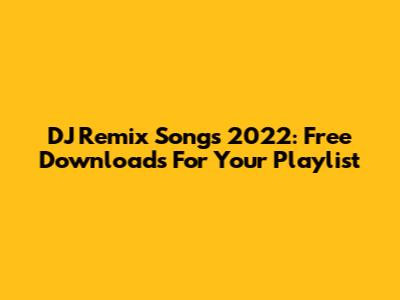 DJ Remix Songs 2022: Free Downloads For Your Playlist