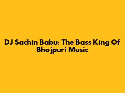 DJ Sachin Babu: The Bass King Of Bhojpuri Music