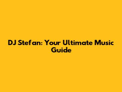 DJ Stefan: Your Ultimate Music Guide