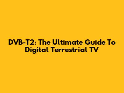 DVB-T2: The Ultimate Guide To Digital Terrestrial TV