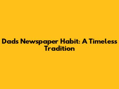 Dad's Newspaper Habit: A Timeless Tradition