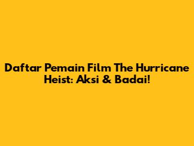 Daftar Pemain Film The Hurricane Heist: Aksi & Badai!