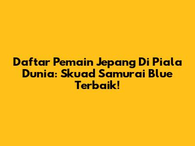 Daftar Pemain Jepang Di Piala Dunia: Skuad Samurai Blue Terbaik!