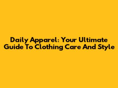 Daily Apparel: Your Ultimate Guide To Clothing Care And Style