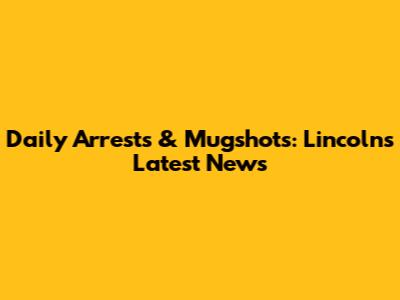 Daily Arrests & Mugshots: Lincoln's Latest News