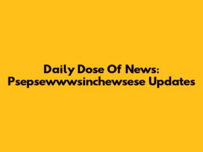 Daily Dose Of News: Psepsewwwsinchewsese Updates