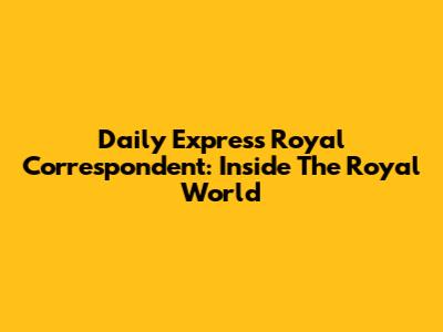 Daily Express Royal Correspondent: Inside The Royal World