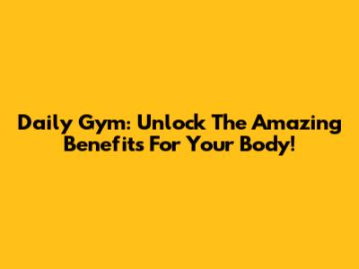 Daily Gym: Unlock The Amazing Benefits For Your Body!