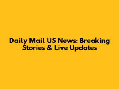 Daily Mail US News: Breaking Stories & Live Updates