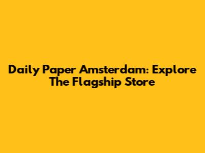 Daily Paper Amsterdam: Explore The Flagship Store