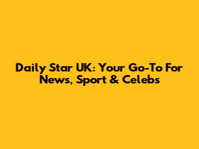 Daily Star UK: Your Go-To For News, Sport & Celebs