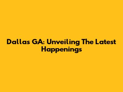 Dallas GA: Unveiling The Latest Happenings